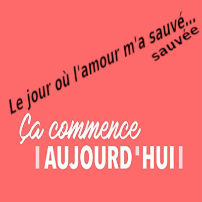 Ca commence aujourd'hui - Le jour ou l'amour m'a sauve(e)...